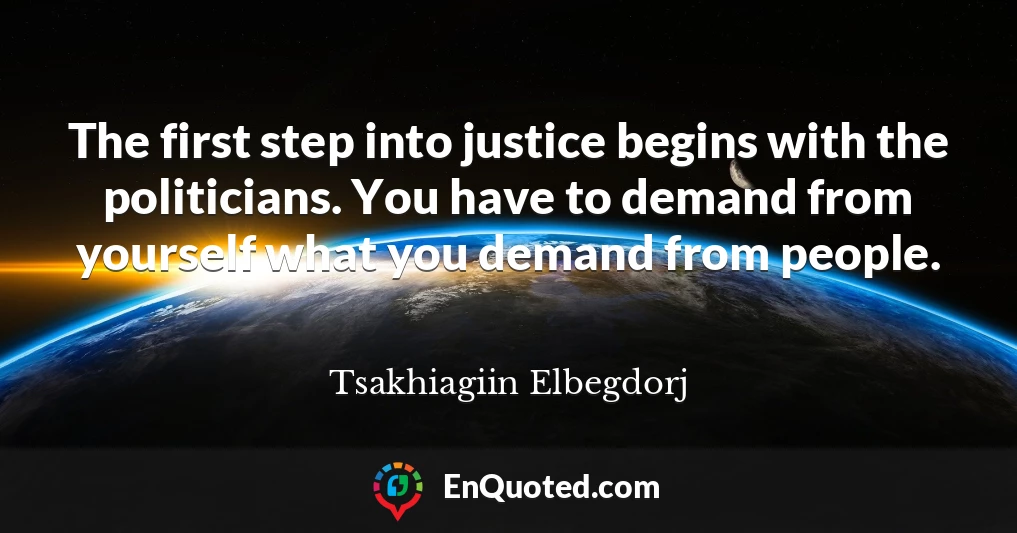 The first step into justice begins with the politicians. You have to demand from yourself what you demand from people.
