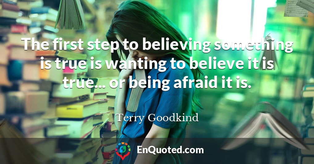 The first step to believing something is true is wanting to believe it is true... or being afraid it is.