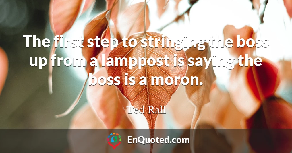 The first step to stringing the boss up from a lamppost is saying the boss is a moron.