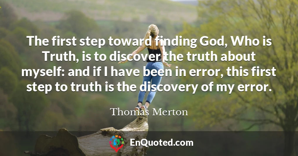 The first step toward finding God, Who is Truth, is to discover the truth about myself: and if I have been in error, this first step to truth is the discovery of my error.