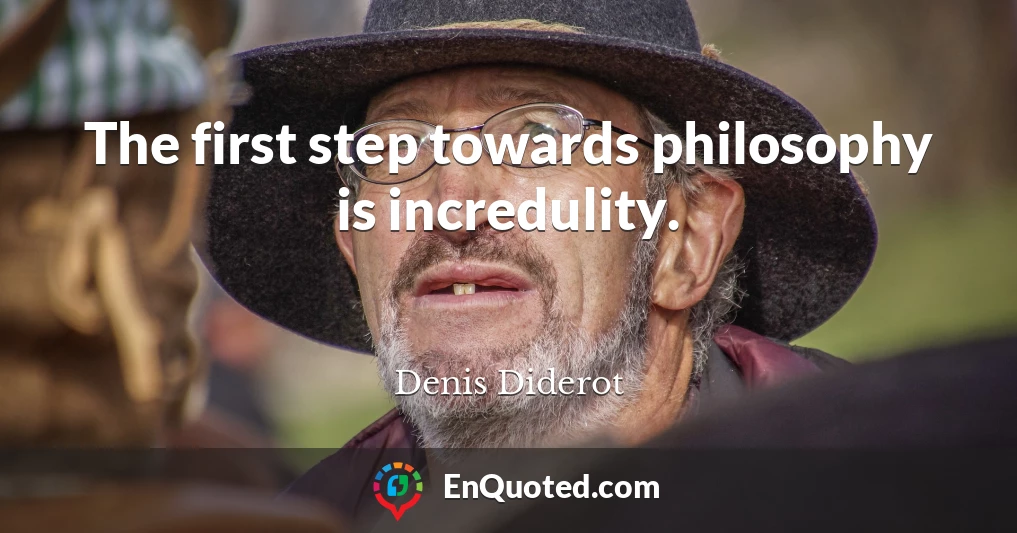 The first step towards philosophy is incredulity.