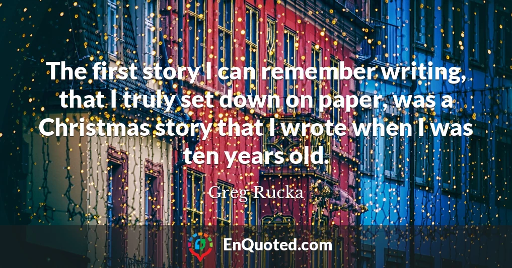 The first story I can remember writing, that I truly set down on paper, was a Christmas story that I wrote when I was ten years old.