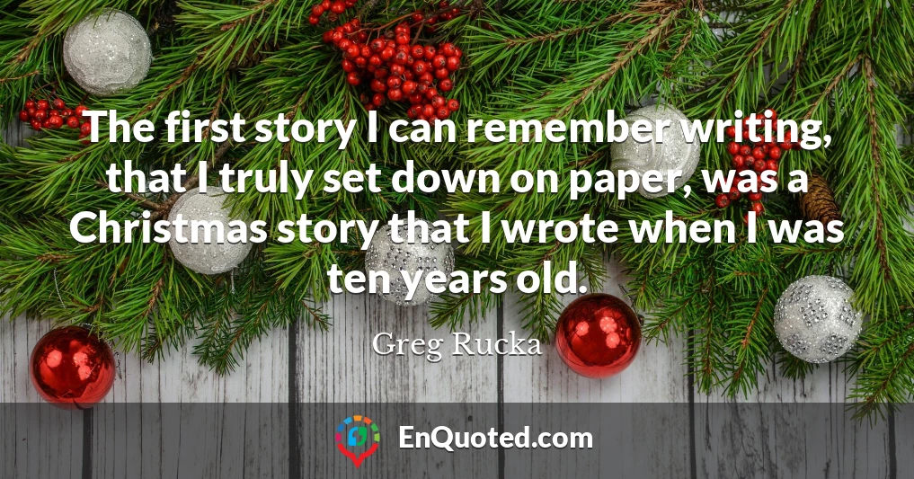 The first story I can remember writing, that I truly set down on paper, was a Christmas story that I wrote when I was ten years old.