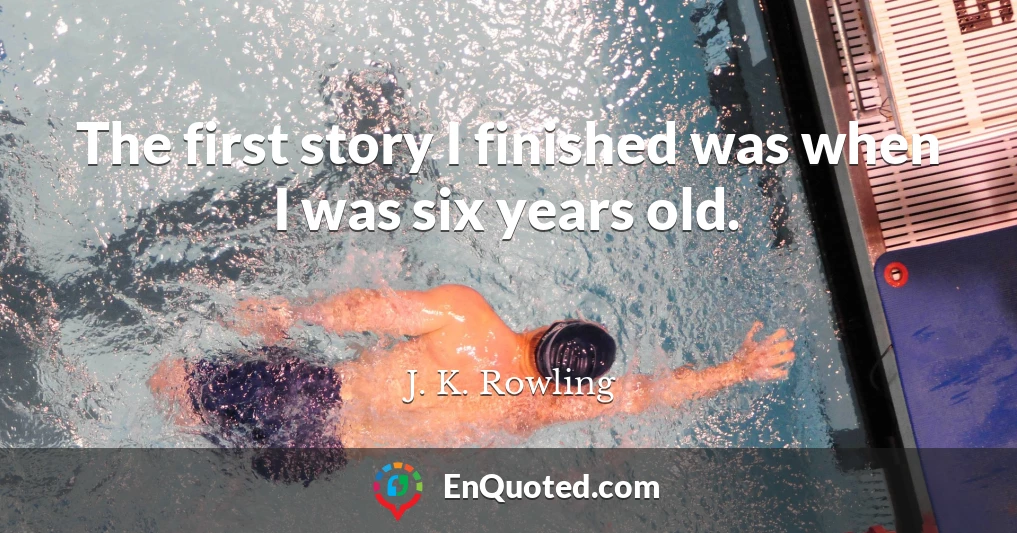 The first story I finished was when I was six years old.