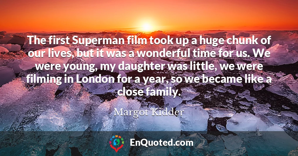 The first Superman film took up a huge chunk of our lives, but it was a wonderful time for us. We were young, my daughter was little, we were filming in London for a year, so we became like a close family.