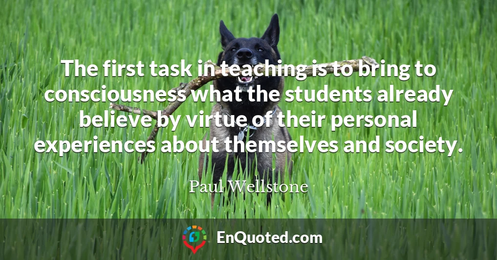 The first task in teaching is to bring to consciousness what the students already believe by virtue of their personal experiences about themselves and society.