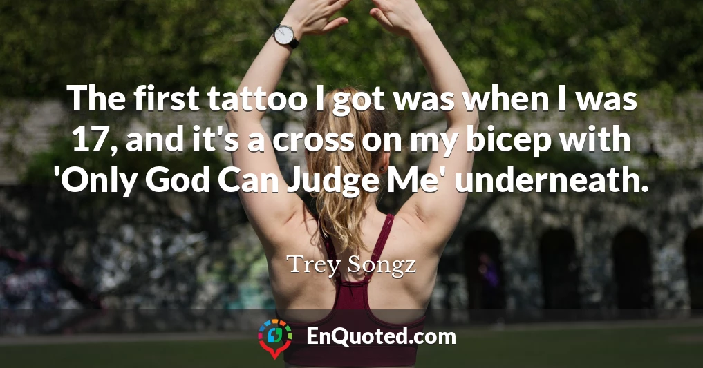 The first tattoo I got was when I was 17, and it's a cross on my bicep with 'Only God Can Judge Me' underneath.