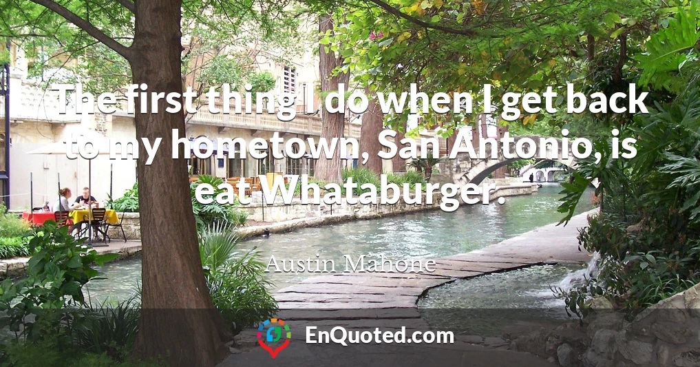 The first thing I do when I get back to my hometown, San Antonio, is eat Whataburger.