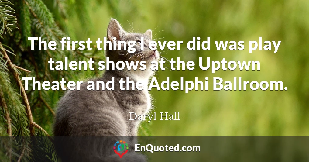 The first thing I ever did was play talent shows at the Uptown Theater and the Adelphi Ballroom.