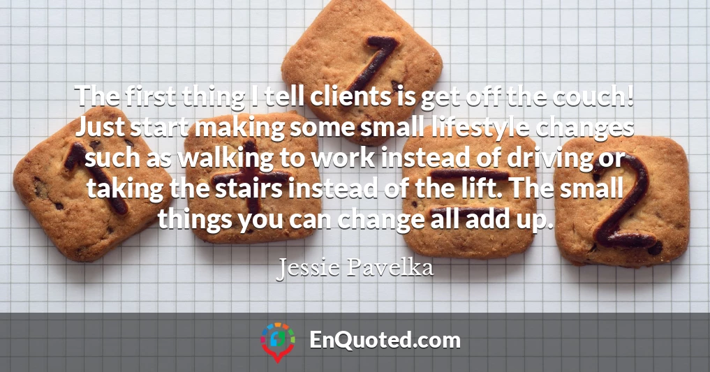 The first thing I tell clients is get off the couch! Just start making some small lifestyle changes such as walking to work instead of driving or taking the stairs instead of the lift. The small things you can change all add up.