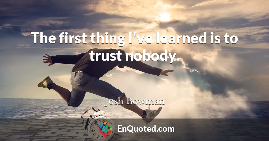 The first thing I've learned is to trust nobody.
