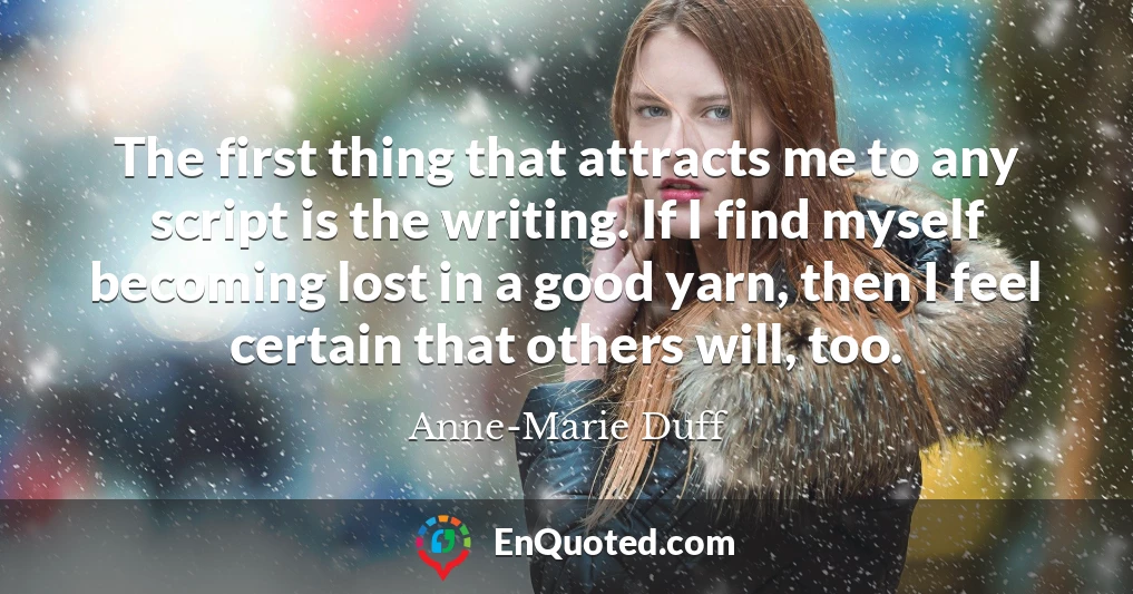 The first thing that attracts me to any script is the writing. If I find myself becoming lost in a good yarn, then I feel certain that others will, too.