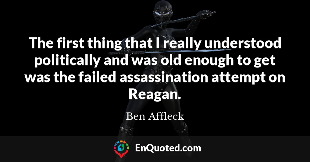 The first thing that I really understood politically and was old enough to get was the failed assassination attempt on Reagan.