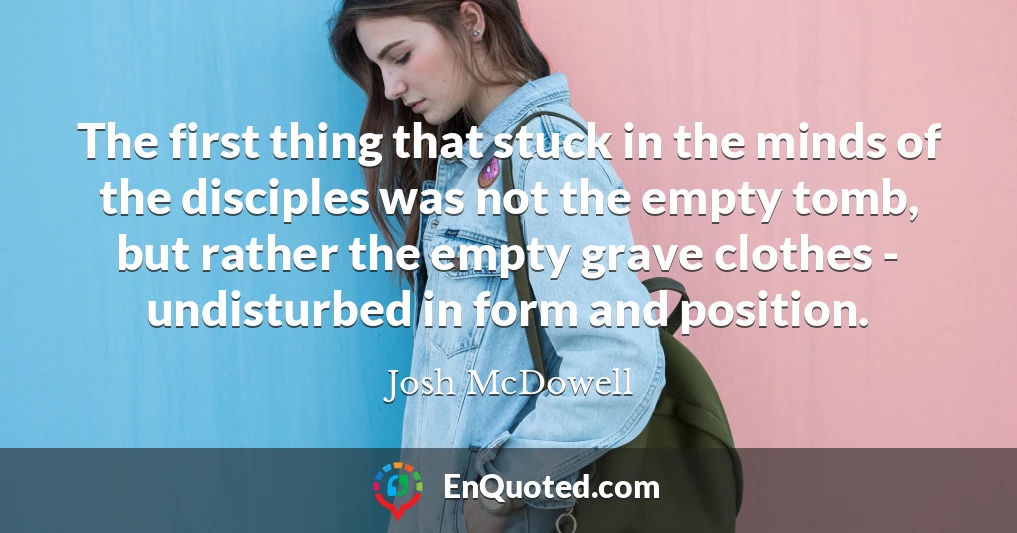 The first thing that stuck in the minds of the disciples was not the empty tomb, but rather the empty grave clothes - undisturbed in form and position.