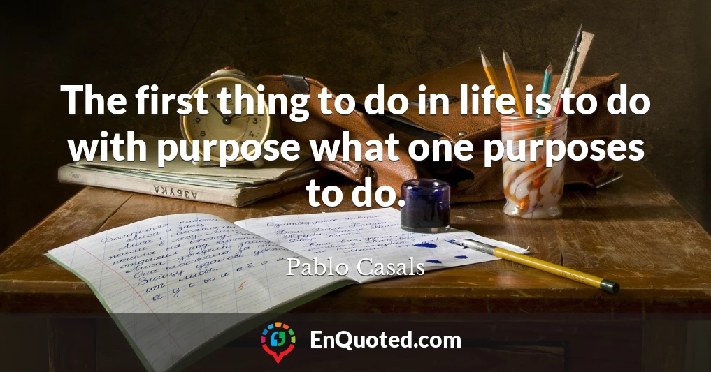 The first thing to do in life is to do with purpose what one purposes to do.