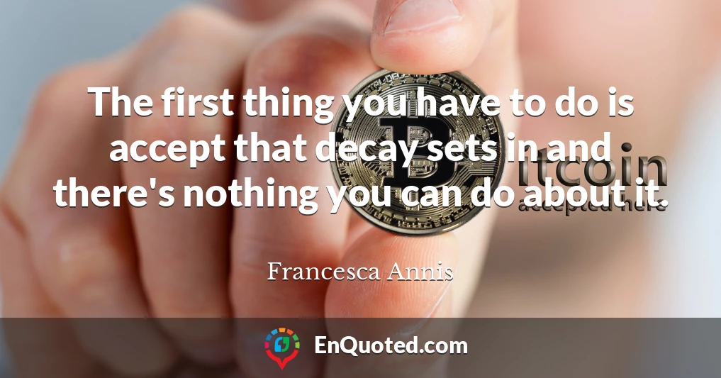 The first thing you have to do is accept that decay sets in and there's nothing you can do about it.