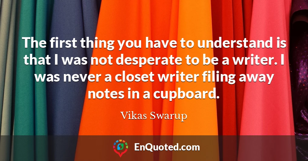 The first thing you have to understand is that I was not desperate to be a writer. I was never a closet writer filing away notes in a cupboard.