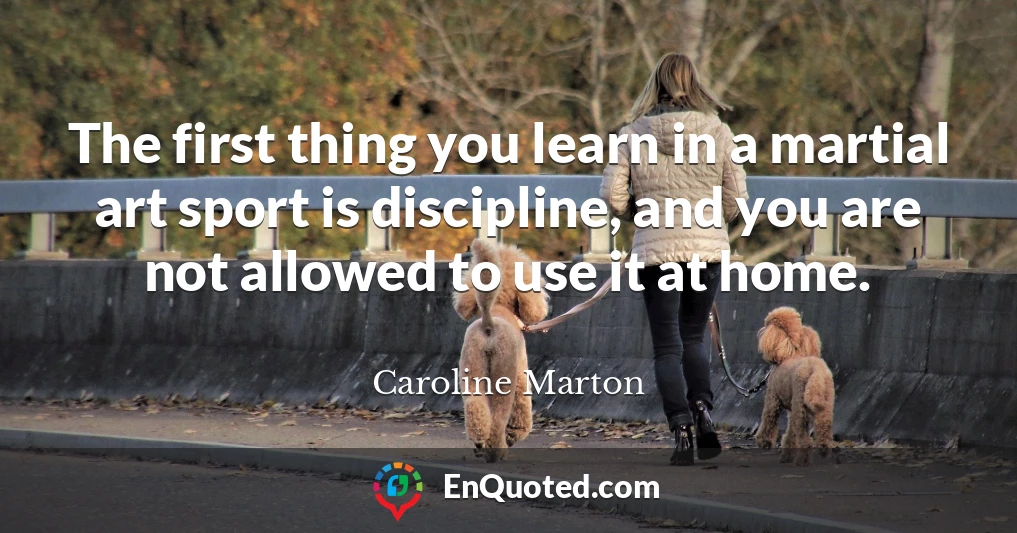 The first thing you learn in a martial art sport is discipline, and you are not allowed to use it at home.