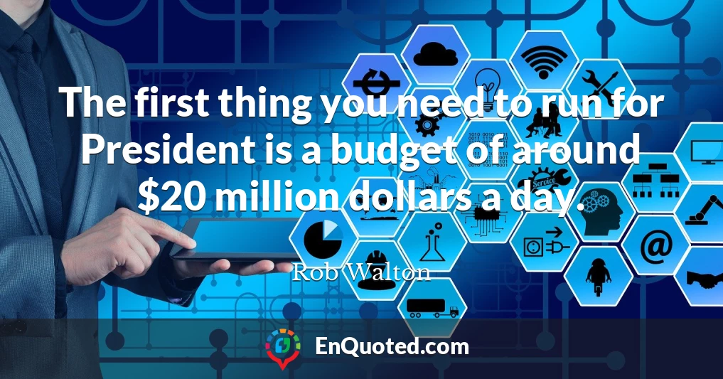 The first thing you need to run for President is a budget of around $20 million dollars a day.