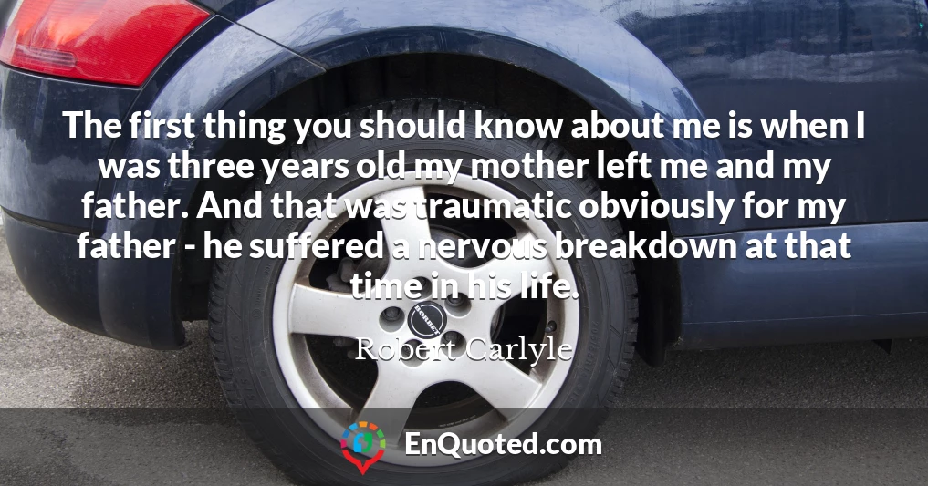 The first thing you should know about me is when I was three years old my mother left me and my father. And that was traumatic obviously for my father - he suffered a nervous breakdown at that time in his life.