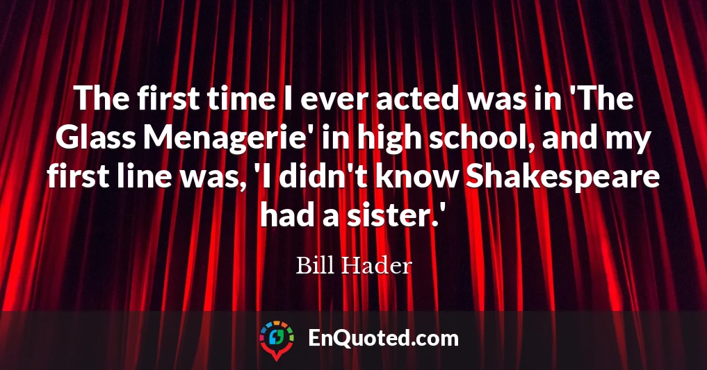 The first time I ever acted was in 'The Glass Menagerie' in high school, and my first line was, 'I didn't know Shakespeare had a sister.'