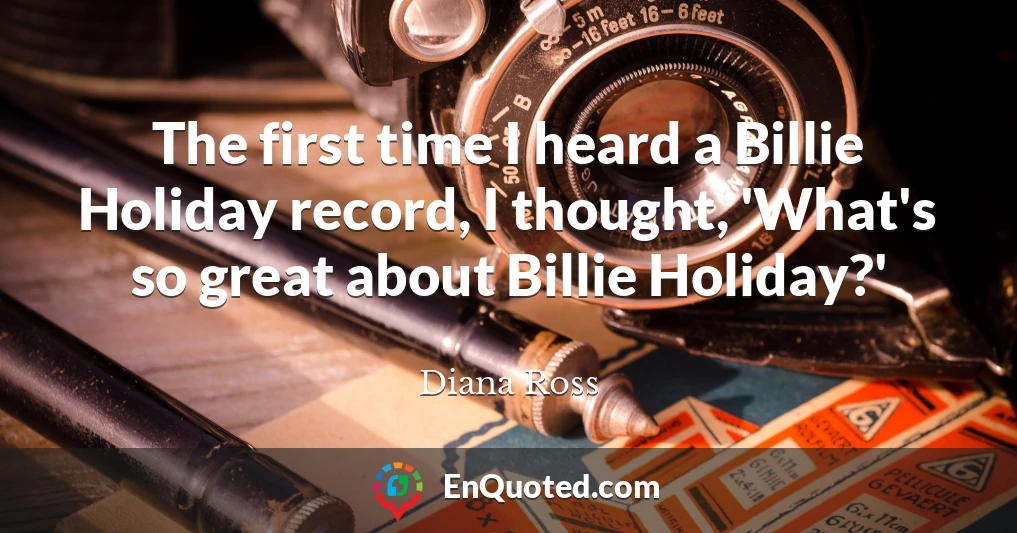 The first time I heard a Billie Holiday record, I thought, 'What's so great about Billie Holiday?'