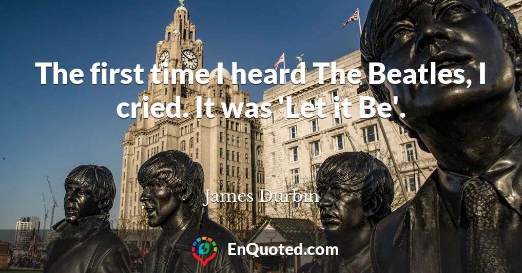 The first time I heard The Beatles, I cried. It was 'Let it Be'.