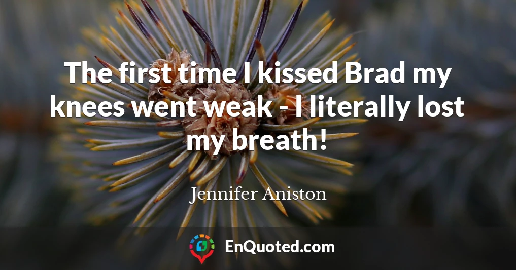 The first time I kissed Brad my knees went weak - I literally lost my breath!