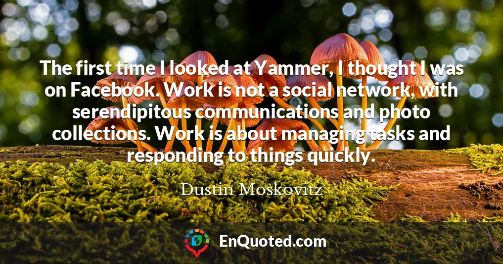 The first time I looked at Yammer, I thought I was on Facebook. Work is not a social network, with serendipitous communications and photo collections. Work is about managing tasks and responding to things quickly.