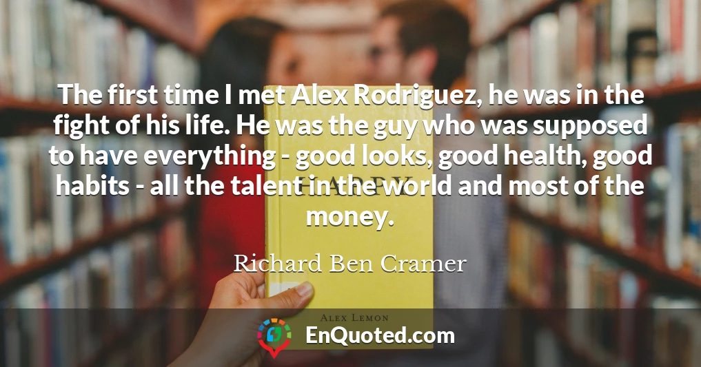 The first time I met Alex Rodriguez, he was in the fight of his life. He was the guy who was supposed to have everything - good looks, good health, good habits - all the talent in the world and most of the money.