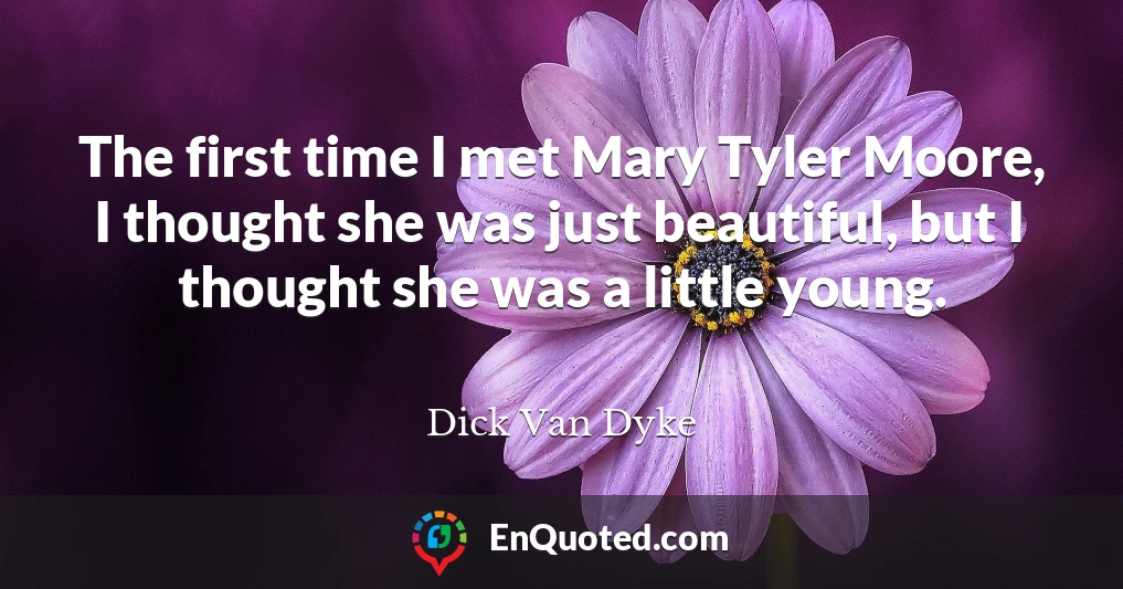 The first time I met Mary Tyler Moore, I thought she was just beautiful, but I thought she was a little young.