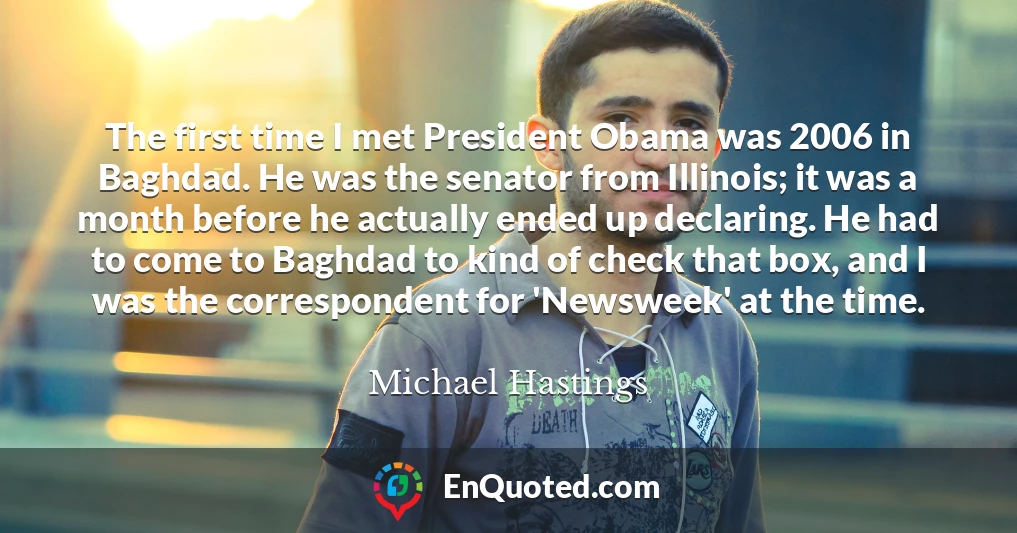The first time I met President Obama was 2006 in Baghdad. He was the senator from Illinois; it was a month before he actually ended up declaring. He had to come to Baghdad to kind of check that box, and I was the correspondent for 'Newsweek' at the time.