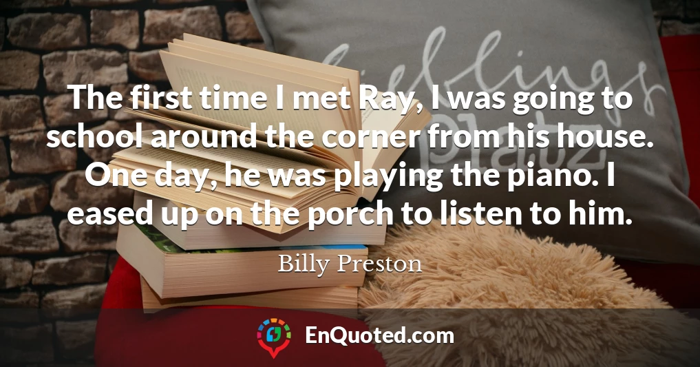 The first time I met Ray, I was going to school around the corner from his house. One day, he was playing the piano. I eased up on the porch to listen to him.