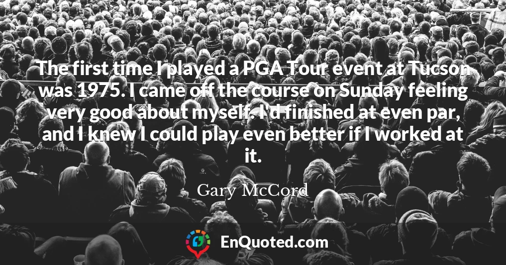The first time I played a PGA Tour event at Tucson was 1975. I came off the course on Sunday feeling very good about myself. I'd finished at even par, and I knew I could play even better if I worked at it.