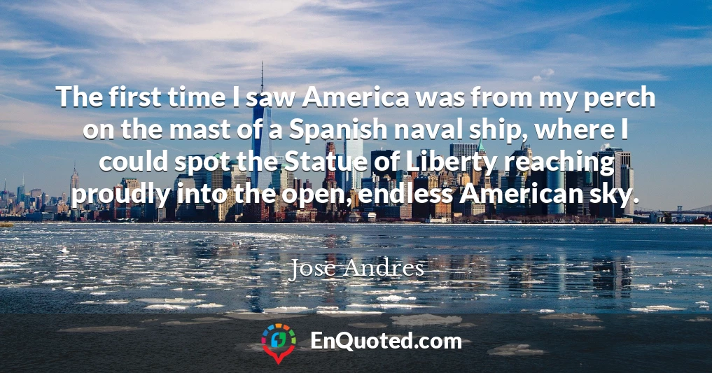 The first time I saw America was from my perch on the mast of a Spanish naval ship, where I could spot the Statue of Liberty reaching proudly into the open, endless American sky.