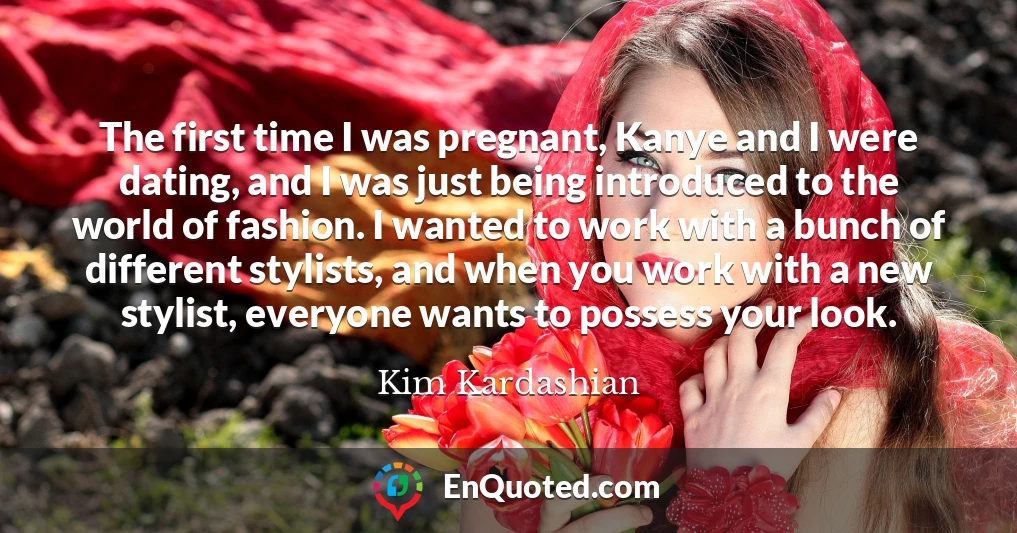 The first time I was pregnant, Kanye and I were dating, and I was just being introduced to the world of fashion. I wanted to work with a bunch of different stylists, and when you work with a new stylist, everyone wants to possess your look.