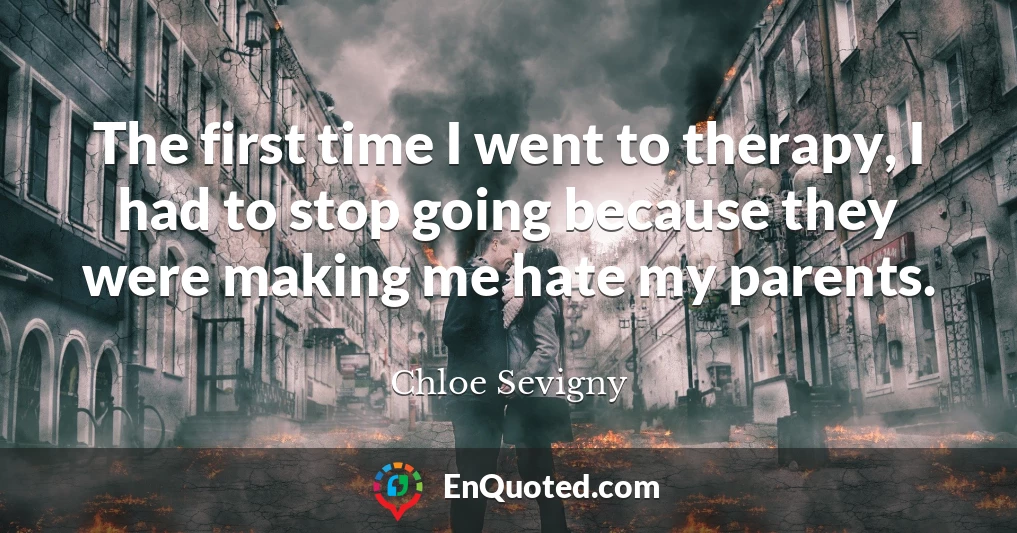 The first time I went to therapy, I had to stop going because they were making me hate my parents.
