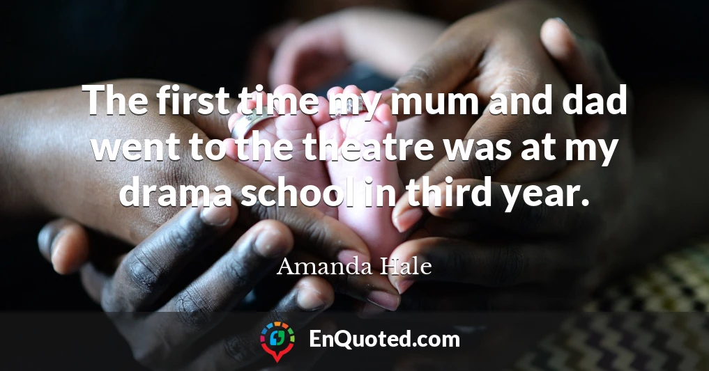 The first time my mum and dad went to the theatre was at my drama school in third year.
