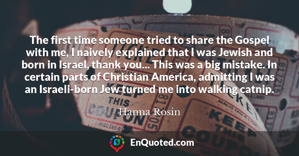 The first time someone tried to share the Gospel with me, I naively explained that I was Jewish and born in Israel, thank you... This was a big mistake. In certain parts of Christian America, admitting I was an Israeli-born Jew turned me into walking catnip.