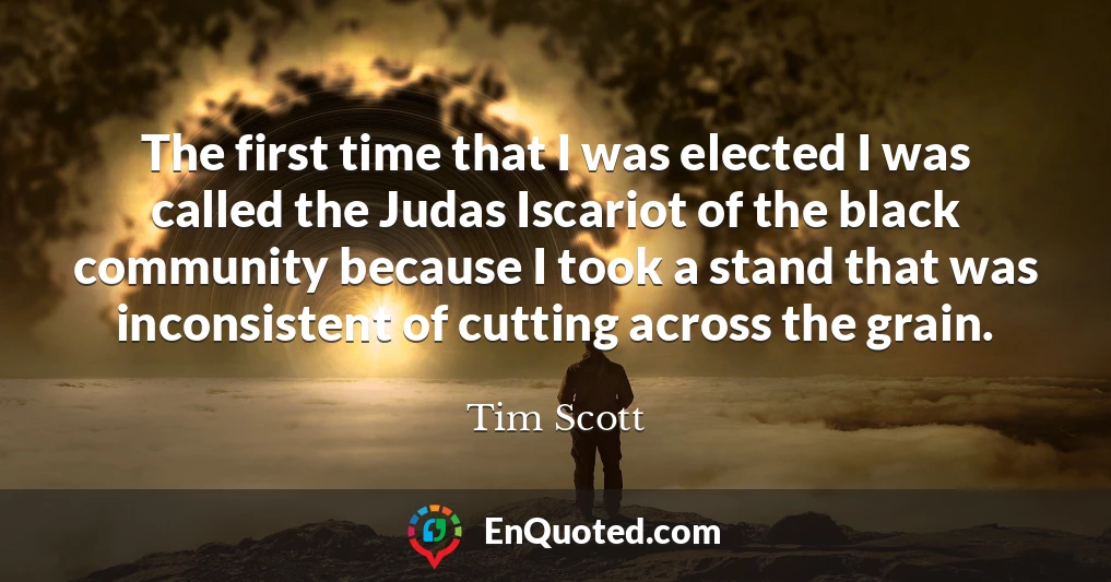 The first time that I was elected I was called the Judas Iscariot of the black community because I took a stand that was inconsistent of cutting across the grain.