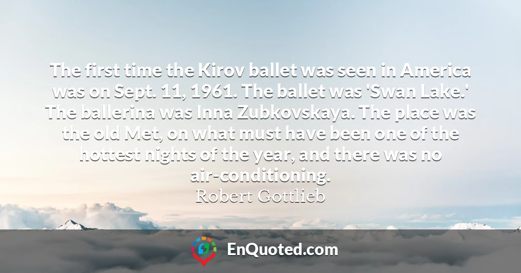 The first time the Kirov ballet was seen in America was on Sept. 11, 1961. The ballet was 'Swan Lake.' The ballerina was Inna Zubkovskaya. The place was the old Met, on what must have been one of the hottest nights of the year, and there was no air-conditioning.