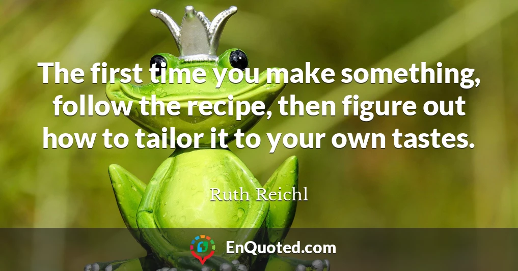 The first time you make something, follow the recipe, then figure out how to tailor it to your own tastes.