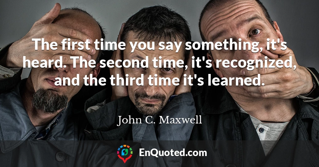 The first time you say something, it's heard. The second time, it's recognized, and the third time it's learned.
