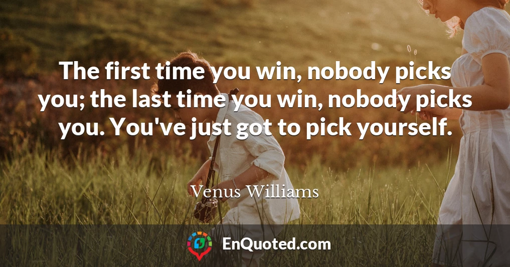 The first time you win, nobody picks you; the last time you win, nobody picks you. You've just got to pick yourself.