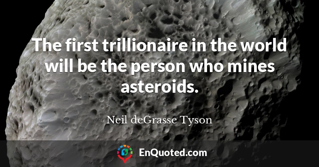The first trillionaire in the world will be the person who mines asteroids.