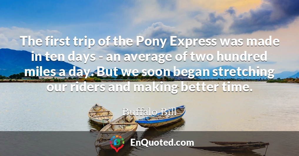 The first trip of the Pony Express was made in ten days - an average of two hundred miles a day. But we soon began stretching our riders and making better time.
