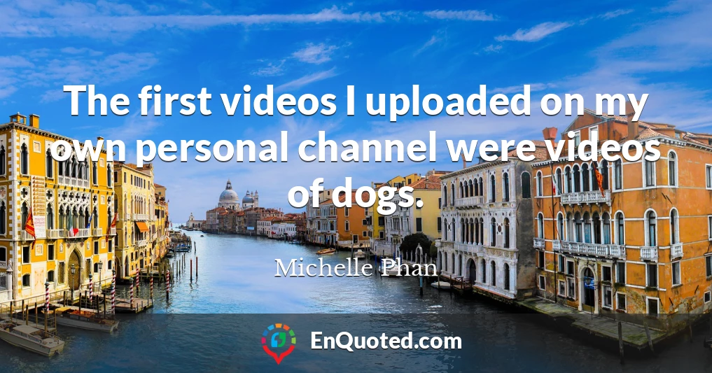 The first videos I uploaded on my own personal channel were videos of dogs.