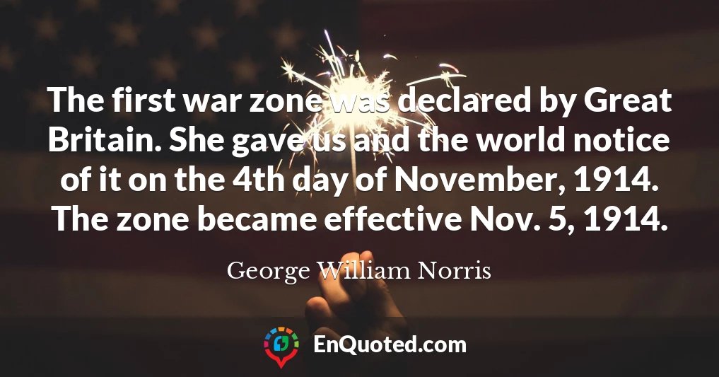 The first war zone was declared by Great Britain. She gave us and the world notice of it on the 4th day of November, 1914. The zone became effective Nov. 5, 1914.