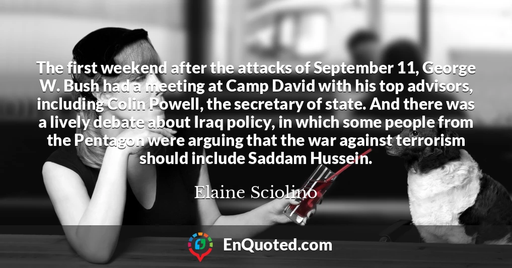 The first weekend after the attacks of September 11, George W. Bush had a meeting at Camp David with his top advisors, including Colin Powell, the secretary of state. And there was a lively debate about Iraq policy, in which some people from the Pentagon were arguing that the war against terrorism should include Saddam Hussein.