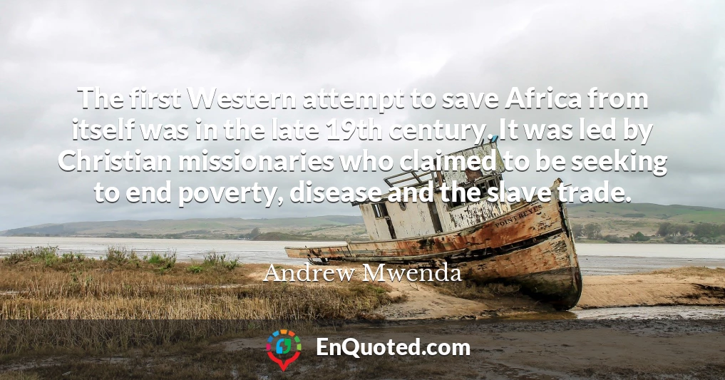 The first Western attempt to save Africa from itself was in the late 19th century. It was led by Christian missionaries who claimed to be seeking to end poverty, disease and the slave trade.
